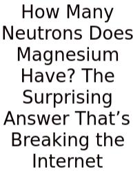 How Many Neutrons Does Magnesium Have? The Surprising Answer That’s Breaking The Internet