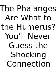 The Phalanges Are What To The Humerus? You’ll Never Guess The Shocking Connection