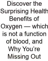 Discover The Surprising Health Benefits Of Oxygen — Which Is Not A Function Of Blood, And Why You’re Missing Out