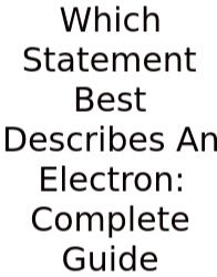 Which Statement Best Describes An Electron: Complete Guide