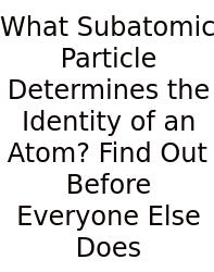 What Subatomic Particle Determines The Identity Of An Atom? Find Out Before Everyone Else Does